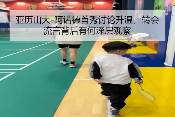 亚历山大-阿诺德首秀讨论升温，转会流言背后有何深层观察（xingkong）